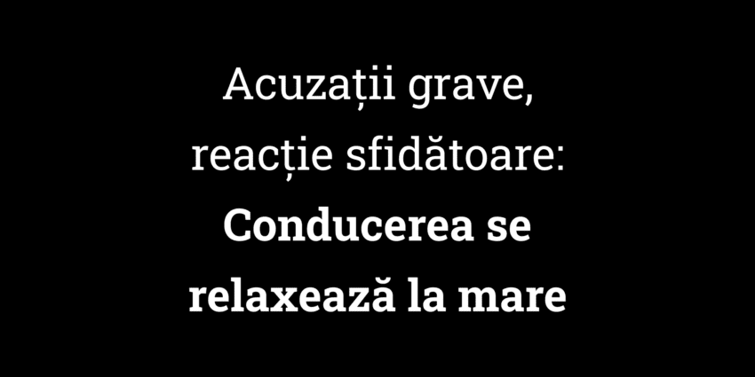 Acuzații grave, reacție sfidătoare Conducerea se relaxează la mare